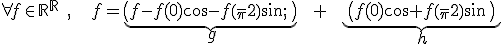 \forall f \in {\mathbb R}^{\mathbb R} \; ,\; \; \; f = \underbrace {\( f-f(0) \cos - f\( \frac \pi 2\) \sin \;\) }_{\vspace 5 \large g} \; \; + \; \; \underbrace { \(f(0) \cos + f\( \frac \pi 2\) \sin \; \) }_{\vspace 5 \large h} 